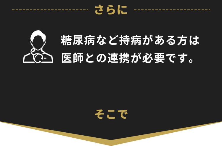 さらに糖尿病など持病がある方は医師との連携が必要です。そこで